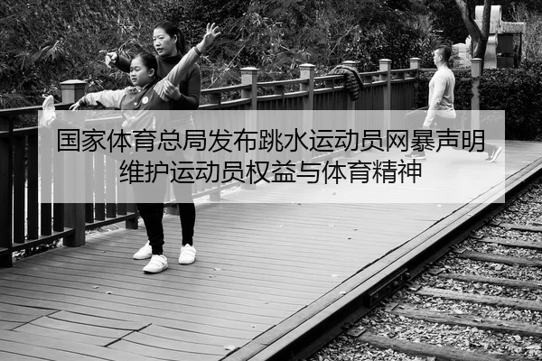 国家体育总局发布跳水运动员网暴声明 维护运动员权益与体育精神